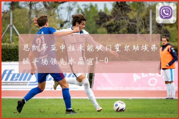 恩凯蒂亚中柱未能破门霍尔助埃弗顿半场领先水晶宫1-0