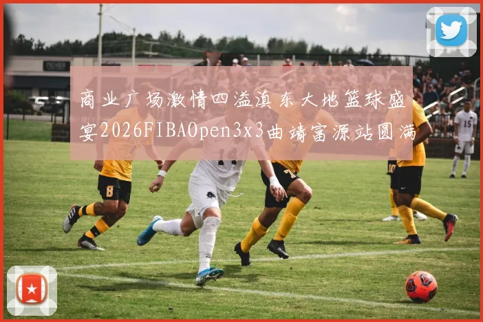 商业广场激情四溢滇东大地篮球盛宴2026FIBAOpen3x3曲靖富源站圆满落幕