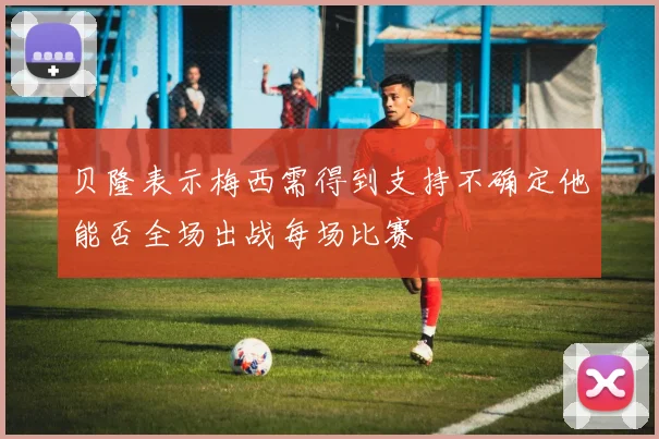 贝隆表示梅西需得到支持不确定他能否全场出战每场比赛