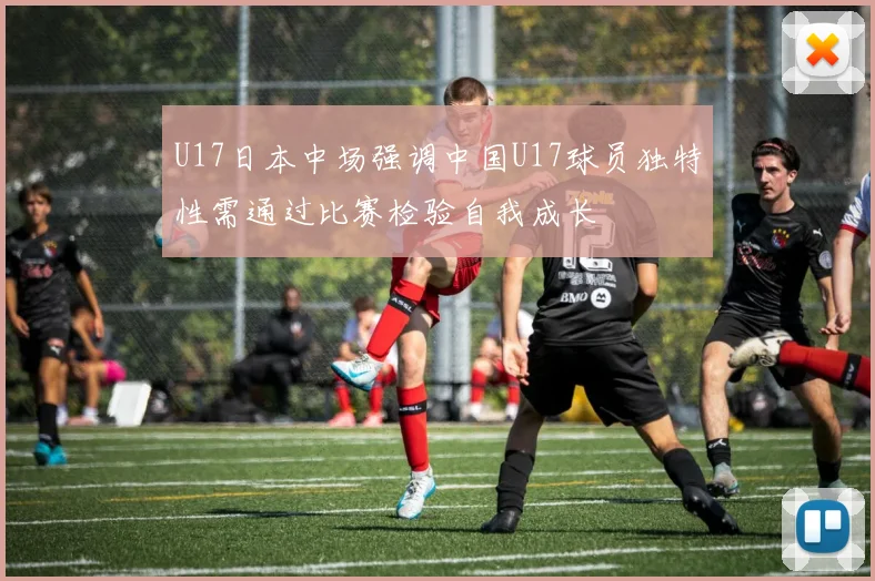 U17日本中场强调中国U17球员独特性需通过比赛检验自我成长