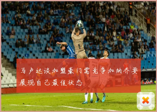 马卢达谈加盟豪门需竞争加纳乔要展现自己最佳状态