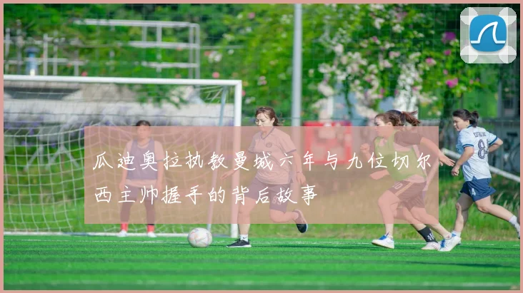 瓜迪奥拉执教曼城六年与九位切尔西主帅握手的背后故事