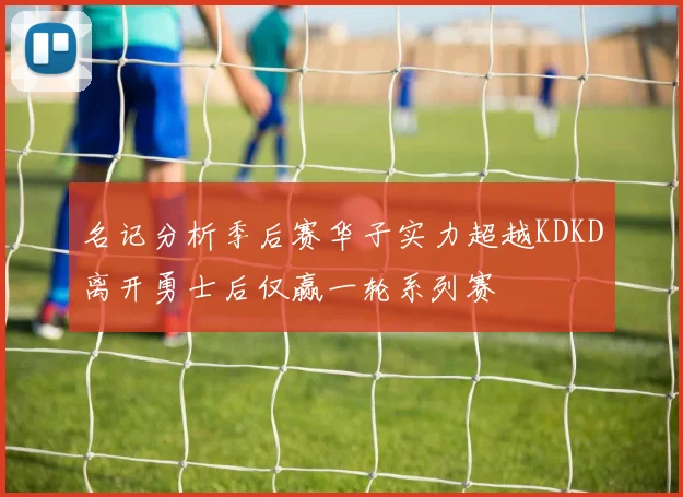 名记分析季后赛华子实力超越KDKD离开勇士后仅赢一轮系列赛