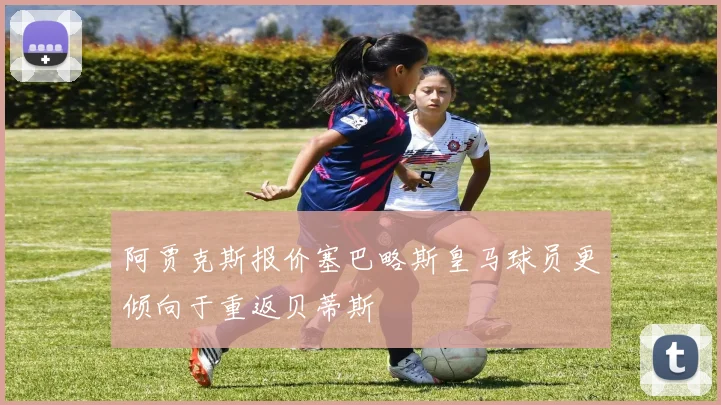 阿贾克斯报价塞巴略斯皇马球员更倾向于重返贝蒂斯