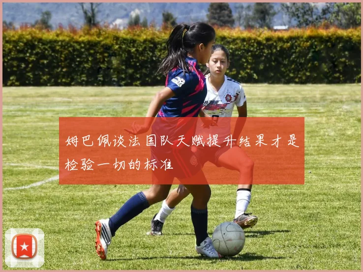 姆巴佩谈法国队天赋提升结果才是检验一切的标准