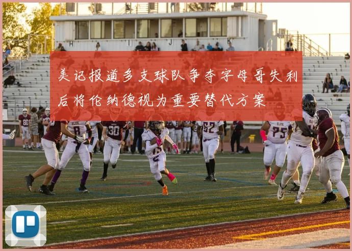 美记报道多支球队争夺字母哥失利后将伦纳德视为重要替代方案