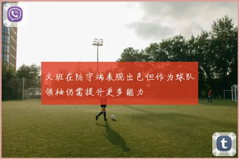 文班在防守端表现出色但作为球队领袖仍需提升更多能力