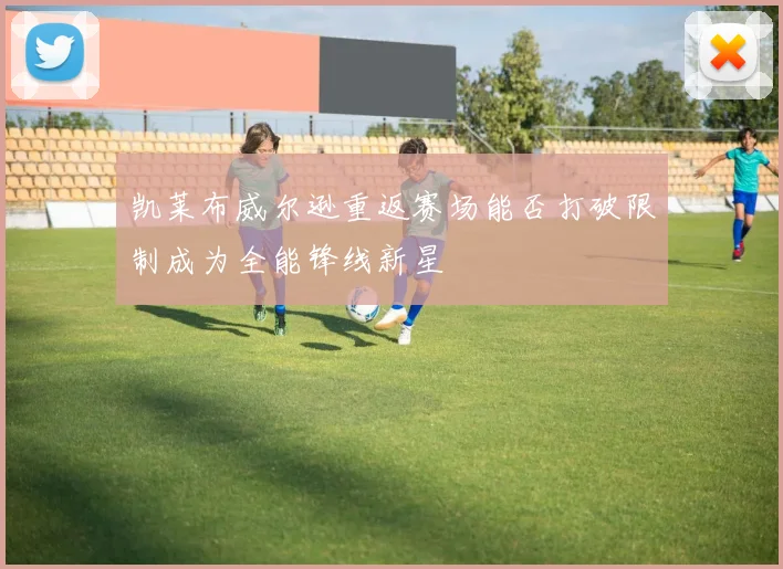 凯莱布威尔逊重返赛场能否打破限制成为全能锋线新星