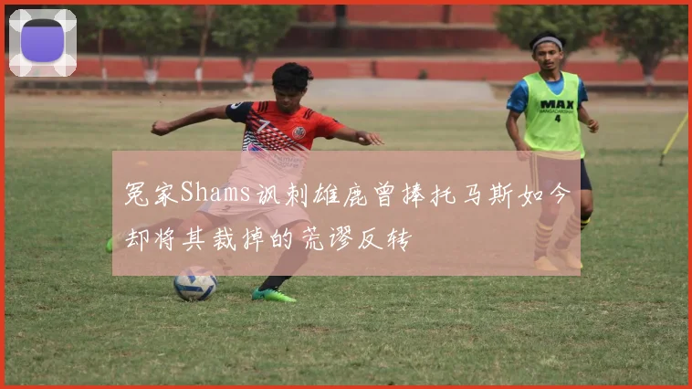 冤家Shams讽刺雄鹿曾捧托马斯如今却将其裁掉的荒谬反转