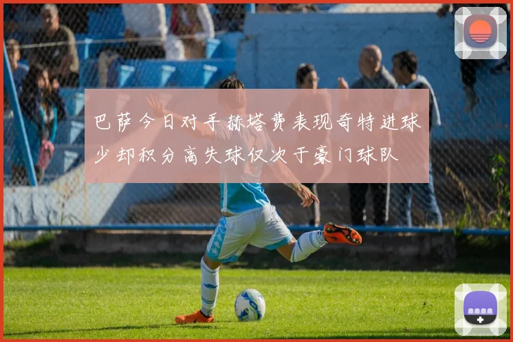巴萨今日对手赫塔费表现奇特进球少却积分高失球仅次于豪门球队