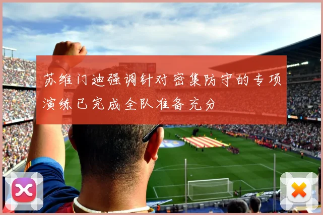 苏维门迪强调针对密集防守的专项演练已完成全队准备充分