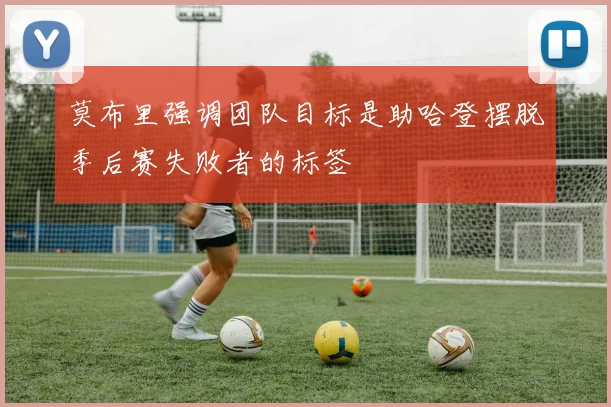 莫布里强调团队目标是助哈登摆脱季后赛失败者的标签