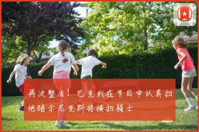 再次整活！巴克利在节目中认真扫地暗示尼克斯将横扫骑士