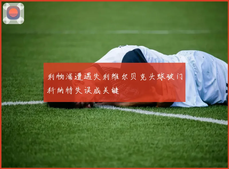 利物浦遭遇失利维尔贝克头球破门科纳特失误成关键