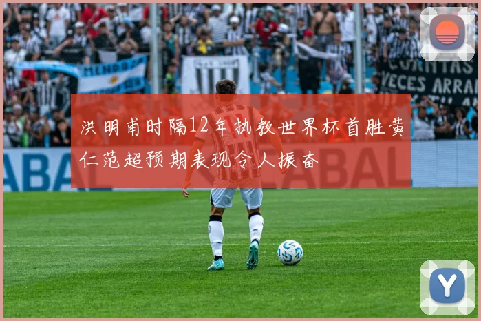洪明甫时隔12年执教世界杯首胜黄仁范超预期表现令人振奋