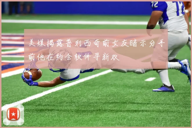 美媒揭露普利西奇前女友暗示分手前他在约会软件寻新欢