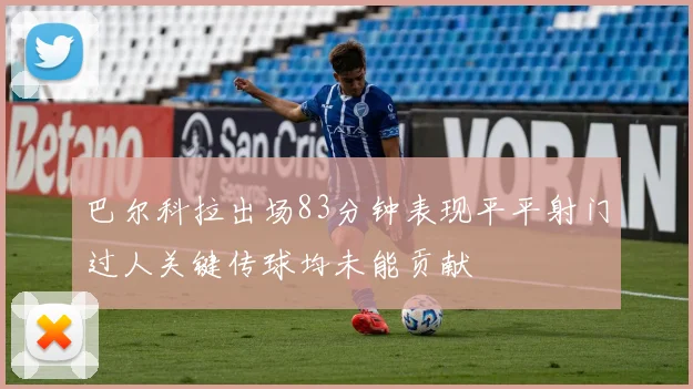 巴尔科拉出场83分钟表现平平射门过人关键传球均未能贡献
