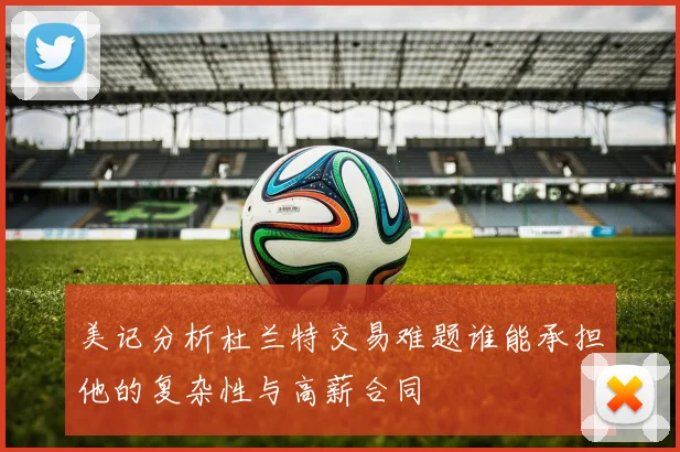 美记分析杜兰特交易难题谁能承担他的复杂性与高薪合同